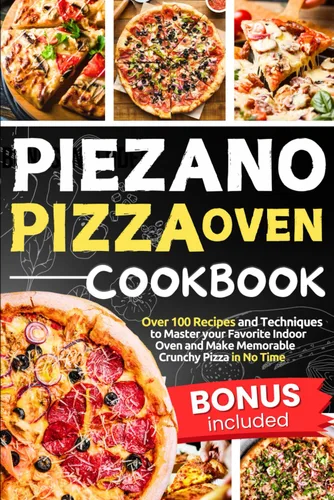 Piezano Pizza Oven Cookbook Over 100 Recipes and Techniques to Master your Favorite Indoor Oven and Make Memorable Crunchy Pizza in No Time