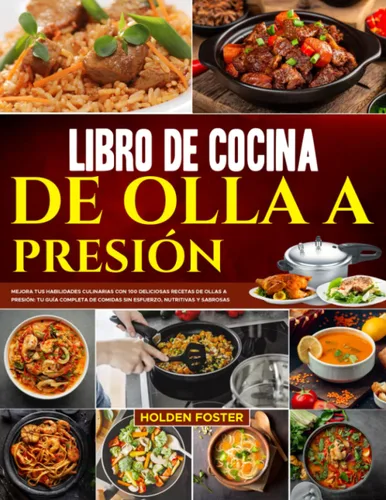 Libro de Cocina de Olla a Presión Mejora tus Habilidades Culinarias con 100 Deliciosas Recetas de Ollas a Presión tu Guía Completa de Comidas sin